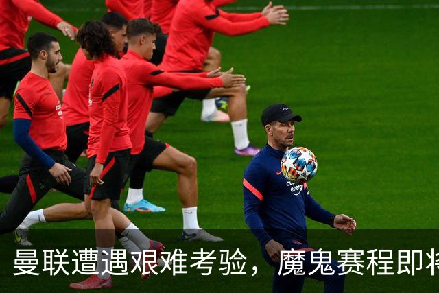 曼联遭遇艰难考验，魔鬼赛程即将来袭