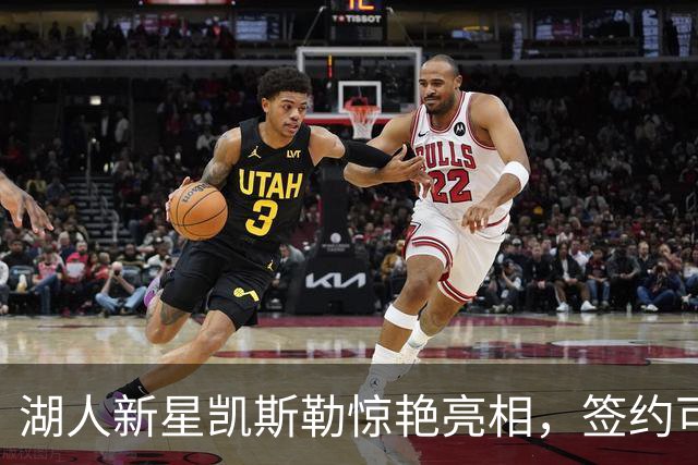 湖人新星凯斯勒惊艳亮相，签约可谓精准之举