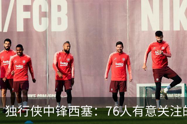 独行侠中锋西塞：76人有意关注的新目标